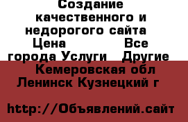 Создание качественного и недорогого сайта › Цена ­ 15 000 - Все города Услуги » Другие   . Кемеровская обл.,Ленинск-Кузнецкий г.